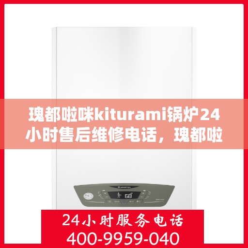 瑰都啦咪kiturami锅炉24小时售后维修电话，瑰都啦咪Kiturami锅炉专业售后维修团队，全天候售后热线，保障您的温暖不断电