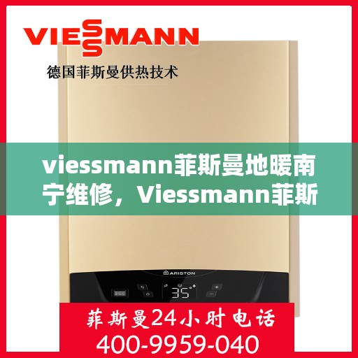 viessmann菲斯曼地暖南宁维修，Viessmann菲斯曼地暖南宁专业维修服务指南