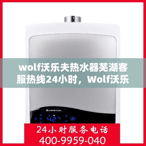 wolf沃乐夫热水器芜湖客服热线24小时，Wolf沃乐夫热水器芜湖全天候客服热线，贴心服务随时在线