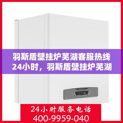 羽斯盾壁挂炉芜湖客服热线24小时，羽斯盾壁挂炉芜湖客服热线全天候服务，温暖您的生活