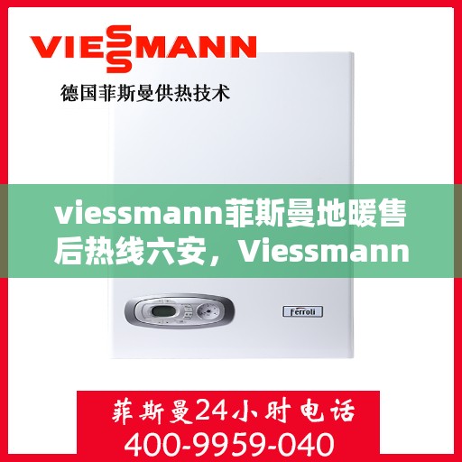 viessmann菲斯曼地暖售后热线六安，Viessmann菲斯曼地暖六安售后热线及服务一览