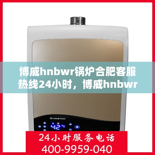 博威hnbwr锅炉合肥客服热线24小时，博威hnbwr锅炉合肥全天候客服热线支持