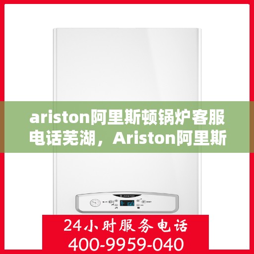 ariston阿里斯顿锅炉客服电话芜湖，Ariston阿里斯顿锅炉芜湖客服热线
