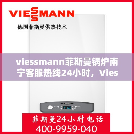 viessmann菲斯曼锅炉南宁客服热线24小时，Viessmann菲斯曼锅炉南宁全天候客服热线，贴心服务随时在线