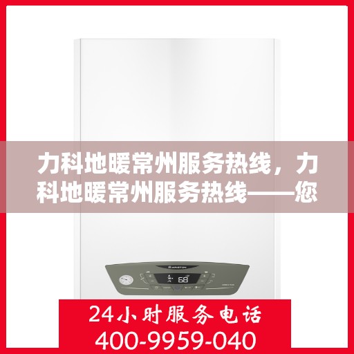 力科地暖常州服务热线，力科地暖常州服务热线——您的温暖之选，专业服务的起点