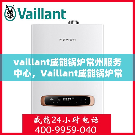 vaillant威能锅炉常州服务中心，Vaillant威能锅炉常州专业服务中心，高效优质的维修与保养体验