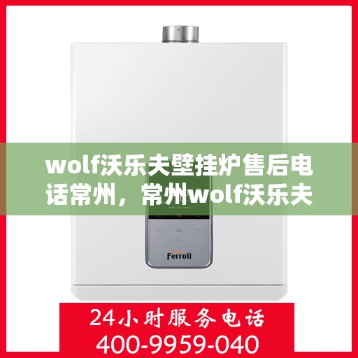 wolf沃乐夫壁挂炉售后电话常州，常州wolf沃乐夫壁挂炉售后服务中心联系电话