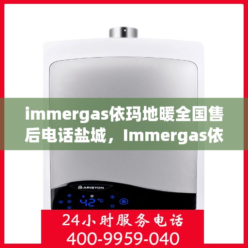 immergas依玛地暖全国售后电话盐城，Immergas依玛地暖全国售后热线公布，盐城地区服务热线一览