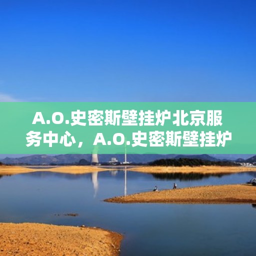 A.O.史密斯壁挂炉北京服务中心，A.O.史密斯壁挂炉北京专业服务中心，高效、贴心的家居温暖守护者