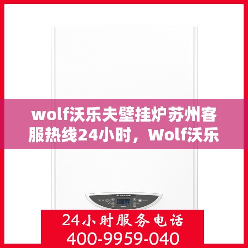 wolf沃乐夫壁挂炉苏州客服热线24小时，Wolf沃乐夫壁挂炉苏州全天候客服热线，贴心服务不打烊
