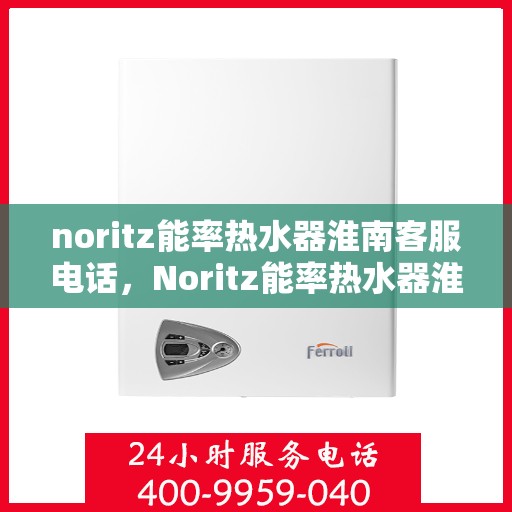 noritz能率热水器淮南客服电话，Noritz能率热水器淮南客服热线及售后支持指南