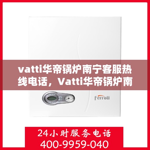 vatti华帝锅炉南宁客服热线电话，Vatti华帝锅炉南宁客服热线全攻略，一站式解决您的锅炉问题！