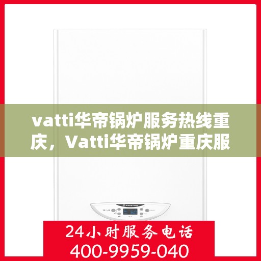 vatti华帝锅炉服务热线重庆，Vatti华帝锅炉重庆服务热线，专业售后支持，无忧运行保障
