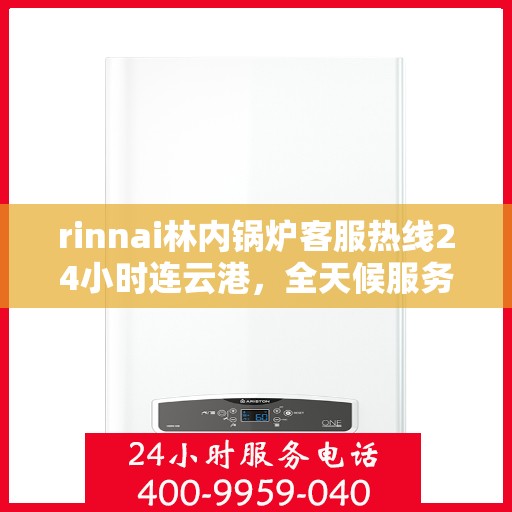 rinnai林内锅炉客服热线24小时连云港，全天候服务，林内锅炉连云港客服热线24小时为您解答疑难