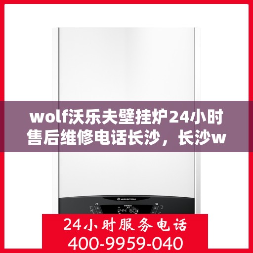 wolf沃乐夫壁挂炉24小时售后维修电话长沙，长沙wolf沃乐夫壁挂炉全天候售后维修服务热线