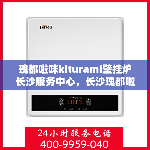 瑰都啦咪kiturami壁挂炉长沙服务中心，长沙瑰都啦咪Kiturami壁挂炉专业服务中心