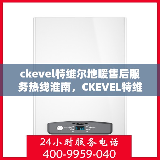 ckevel特维尔地暖售后服务热线淮南，CKEVEL特维尔地暖淮南售后服务热线全解析