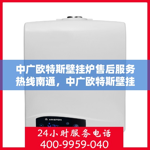 中广欧特斯壁挂炉售后服务热线南通，中广欧特斯壁挂炉南通售后服务热线全解析