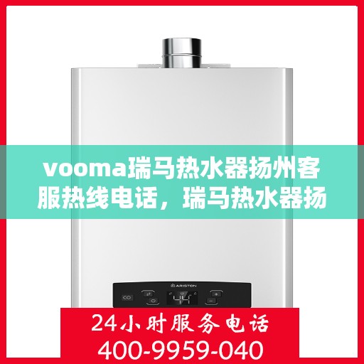 vooma瑞马热水器扬州客服热线电话，瑞马热水器扬州客服热线电话及售后服务指南