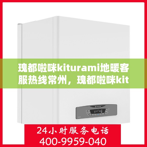 瑰都啦咪kiturami地暖客服热线常州，瑰都啦咪kiturami地暖常州客服热线全解析