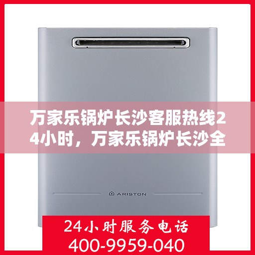 万家乐锅炉长沙客服热线24小时，万家乐锅炉长沙全天候客服热线支持