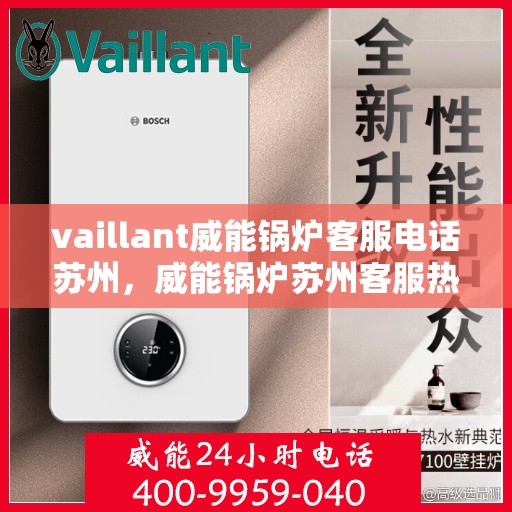 vaillant威能锅炉客服电话苏州，威能锅炉苏州客服热线及咨询指南