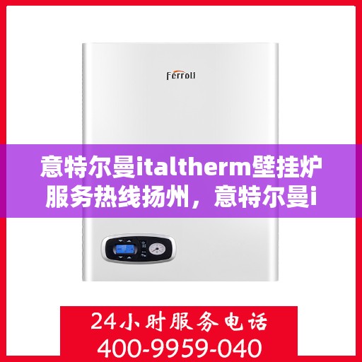 意特尔曼italtherm壁挂炉服务热线扬州，意特尔曼italtherm壁挂炉扬州服务热线，专业团队为您温暖护航