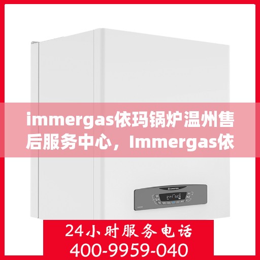 immergas依玛锅炉温州售后服务中心，Immergas依玛锅炉温州售后服务中心，专业维修与优质服务