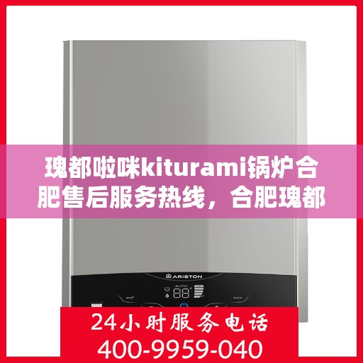 瑰都啦咪kiturami锅炉合肥售后服务热线，合肥瑰都啦咪Kiturami锅炉专业售后服务热线，一站式解决方案保障您的温暖生活