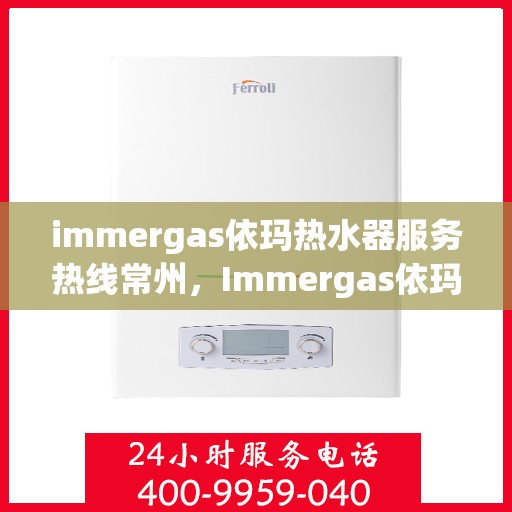 immergas依玛热水器服务热线常州，Immergas依玛热水器常州服务热线详解