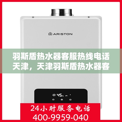 羽斯盾热水器客服热线电话天津，天津羽斯盾热水器客服热线电话及售后服务支持