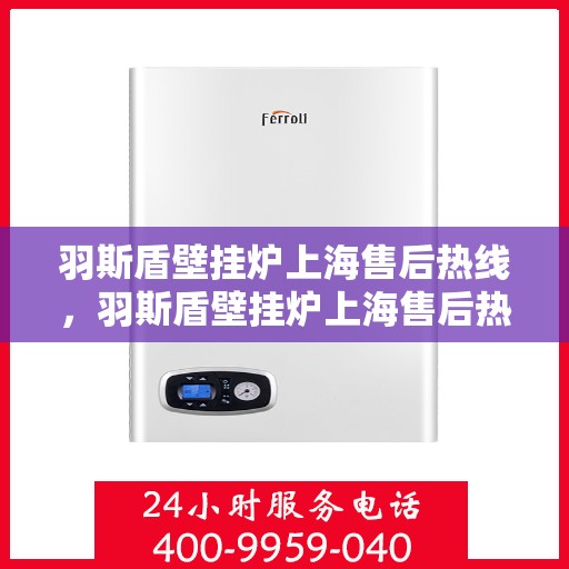 羽斯盾壁挂炉上海售后热线，羽斯盾壁挂炉上海售后热线，专业维修服务热线及售后支持详解