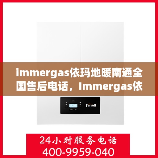 immergas依玛地暖南通全国售后电话，Immergas依玛地暖南通售后全国服务热线及售后支持指南