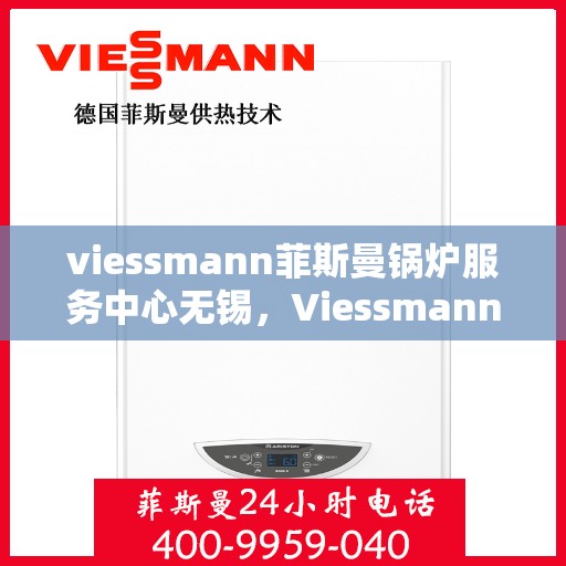 viessmann菲斯曼锅炉服务中心无锡，Viessmann菲斯曼锅炉无锡服务中心，专业维修与保养，为您的锅炉保驾护航