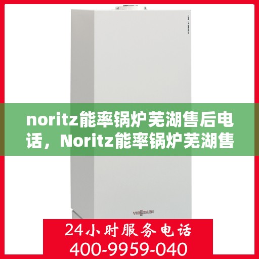 noritz能率锅炉芜湖售后电话，Noritz能率锅炉芜湖售后服务热线及联系方式