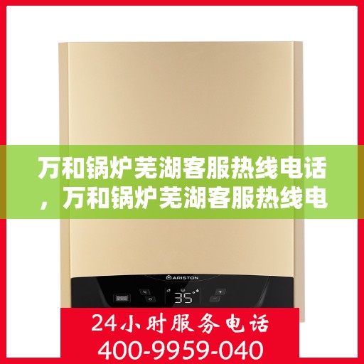 万和锅炉芜湖客服热线电话，万和锅炉芜湖客服热线电话公布，专业服务就在您身边！
