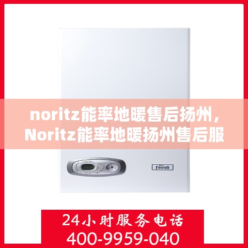 noritz能率地暖售后扬州，Noritz能率地暖扬州售后服务中心，专业售后，温暖您的生活