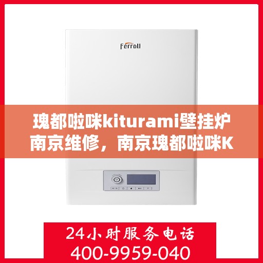 瑰都啦咪kiturami壁挂炉南京维修，南京瑰都啦咪Kiturami壁挂炉专业维修服务