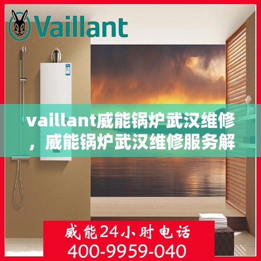 vaillant威能锅炉武汉维修，威能锅炉武汉维修服务解析