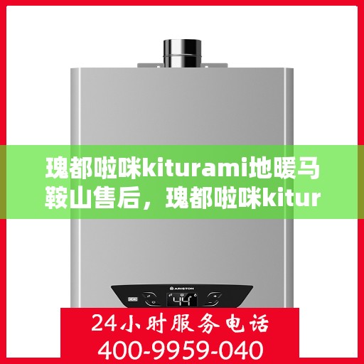 瑰都啦咪kiturami地暖马鞍山售后，瑰都啦咪kiturami地暖马鞍山售后服务解析