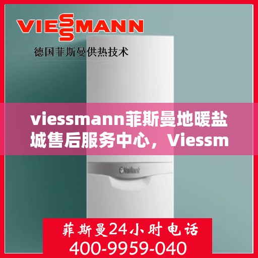 viessmann菲斯曼地暖盐城售后服务中心，Viessmann菲斯曼地暖盐城售后中心，专业服务的温暖之地