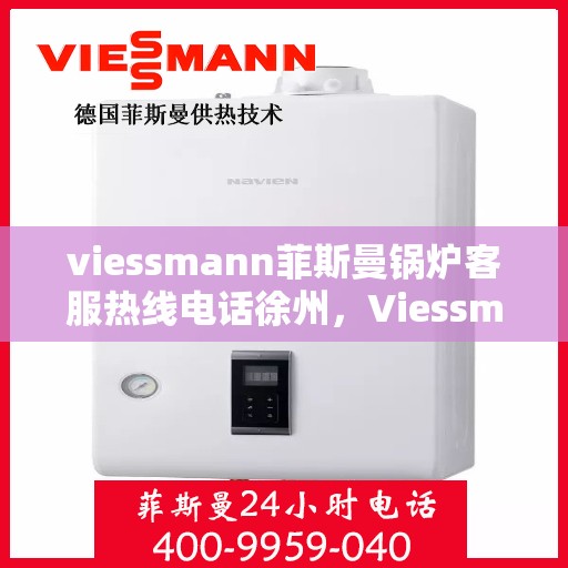 viessmann菲斯曼锅炉客服热线电话徐州，Viessmann菲斯曼锅炉徐州客服热线电话全解析