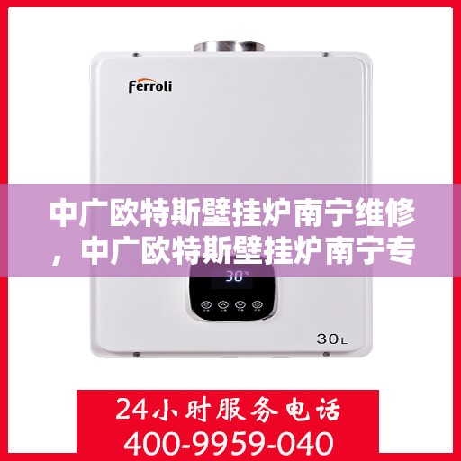 中广欧特斯壁挂炉南宁维修，中广欧特斯壁挂炉南宁专业维修服务指南