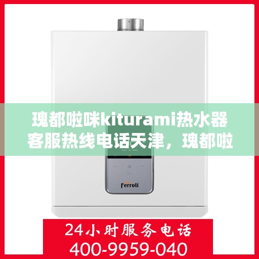 瑰都啦咪kiturami热水器客服热线电话天津，瑰都啦咪kiturami热水器天津客服热线电话全解析