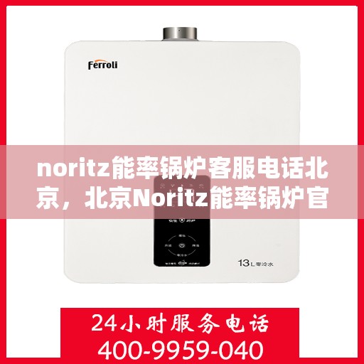 noritz能率锅炉客服电话北京，北京Noritz能率锅炉官方客服热线及咨询指南