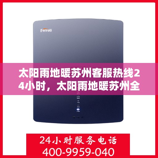 太阳雨地暖苏州客服热线24小时，太阳雨地暖苏州全天候客服热线，温暖服务不打烊