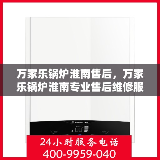 万家乐锅炉淮南售后，万家乐锅炉淮南专业售后维修服务