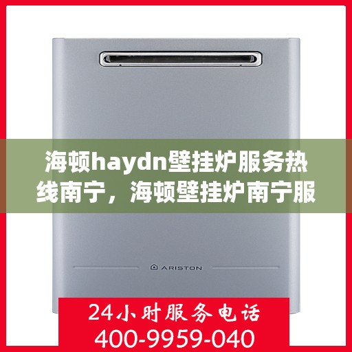海顿haydn壁挂炉服务热线南宁，海顿壁挂炉南宁服务热线，专业解决您的壁挂炉问题
