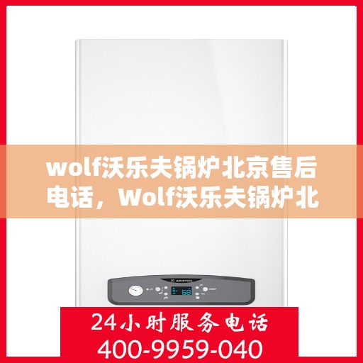 wolf沃乐夫锅炉北京售后电话，Wolf沃乐夫锅炉北京售后服务热线及电话全攻略