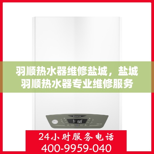 羽顺热水器维修盐城，盐城羽顺热水器专业维修服务